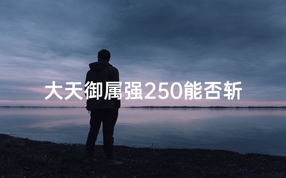 大天御属强250能否斩龙？一探究竟