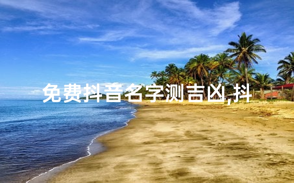 免费抖音名字测吉凶,抖音名吉凶免费测试，一测便知运势