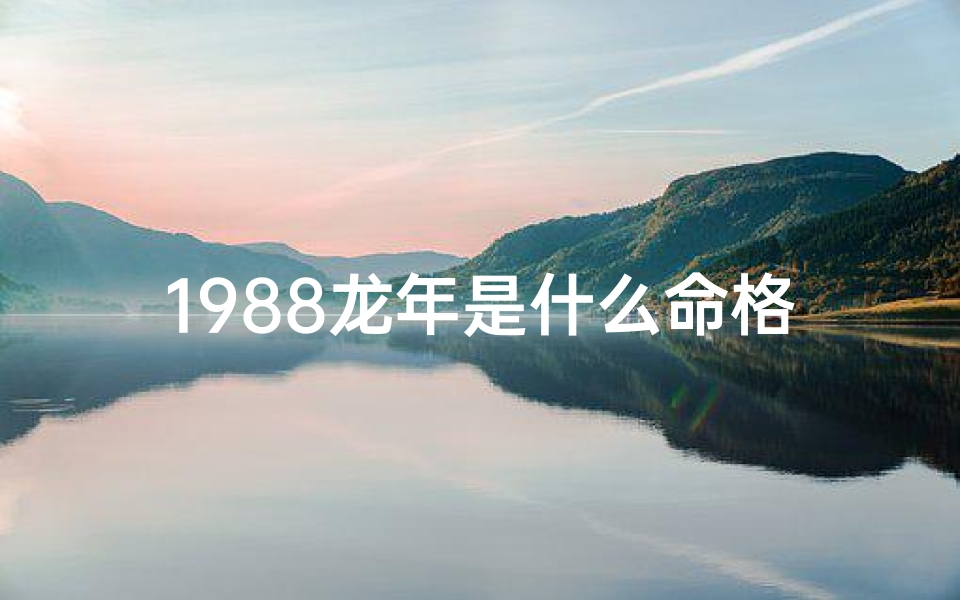 1988龙年是什么命格;1988龙年命格揭秘：运势详解与人生启示