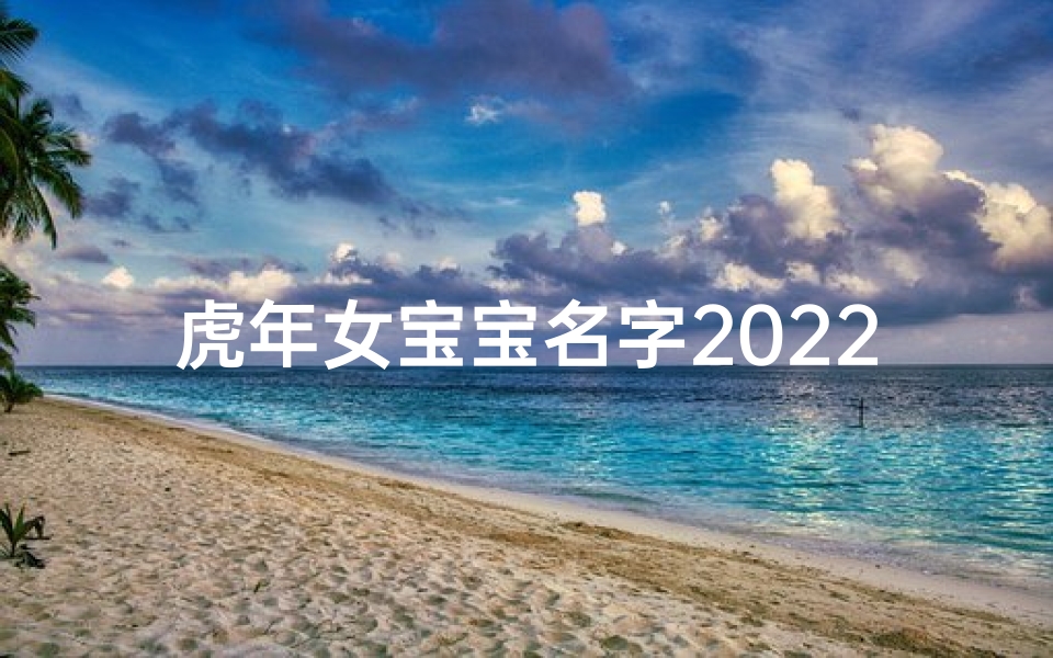 虎年女宝宝名字2022何姓、女宝宝取名大全 姓何