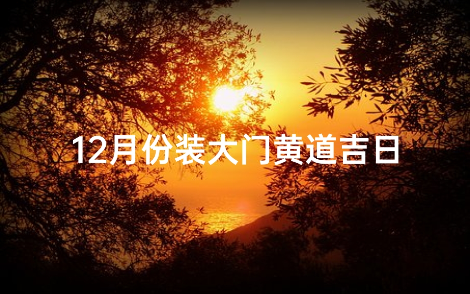 12月份装大门黄道吉日、2020年12月份装大门吉日