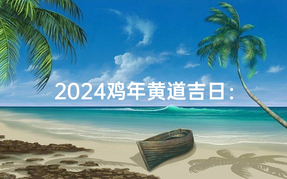 2024鸡年黄道吉日：吉祥如意好时光