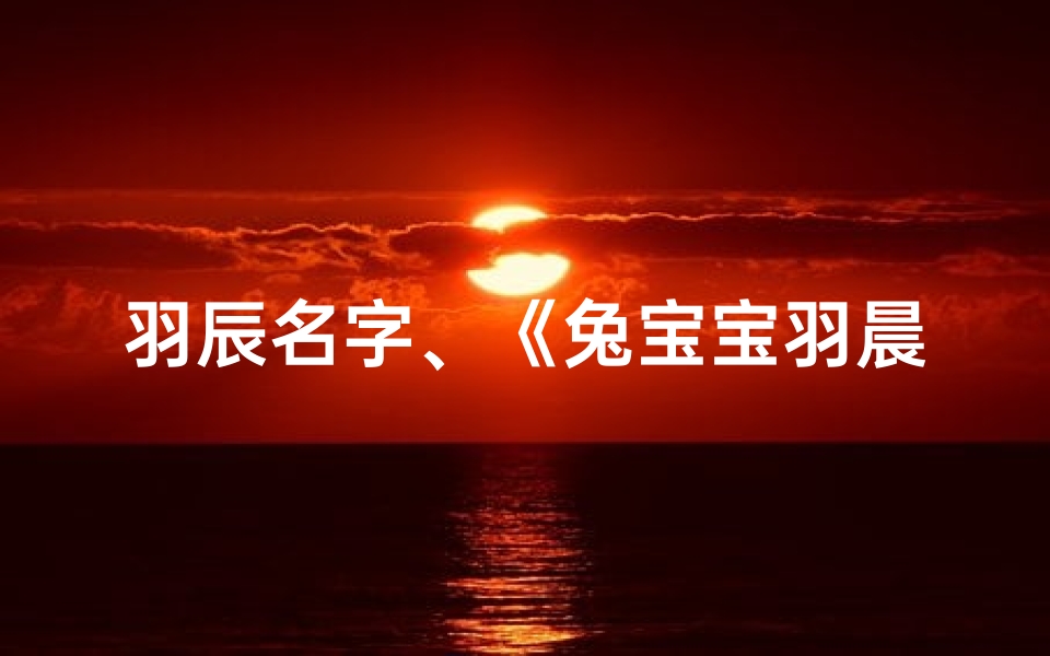 羽辰名字、《兔宝宝羽晨：好听的名字，寓意美好早晨》