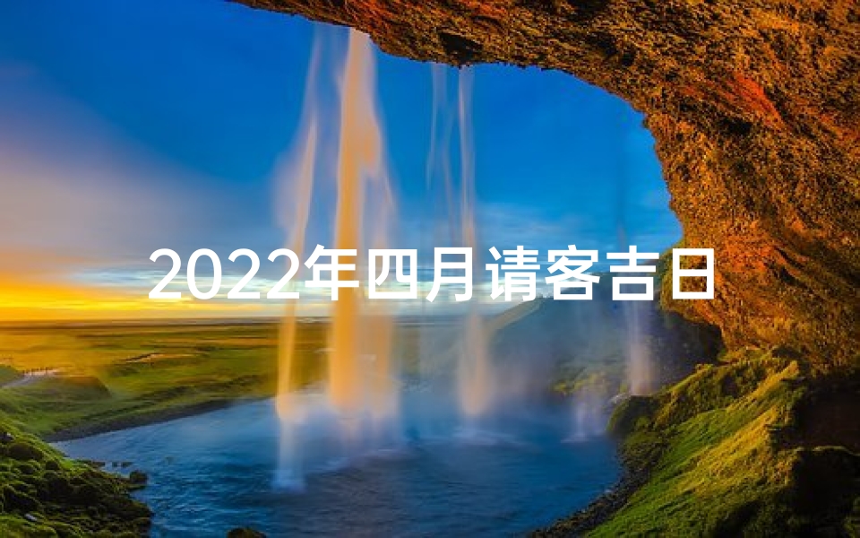 2022年四月请客吉日-2021年4月请客吃饭黄道吉日