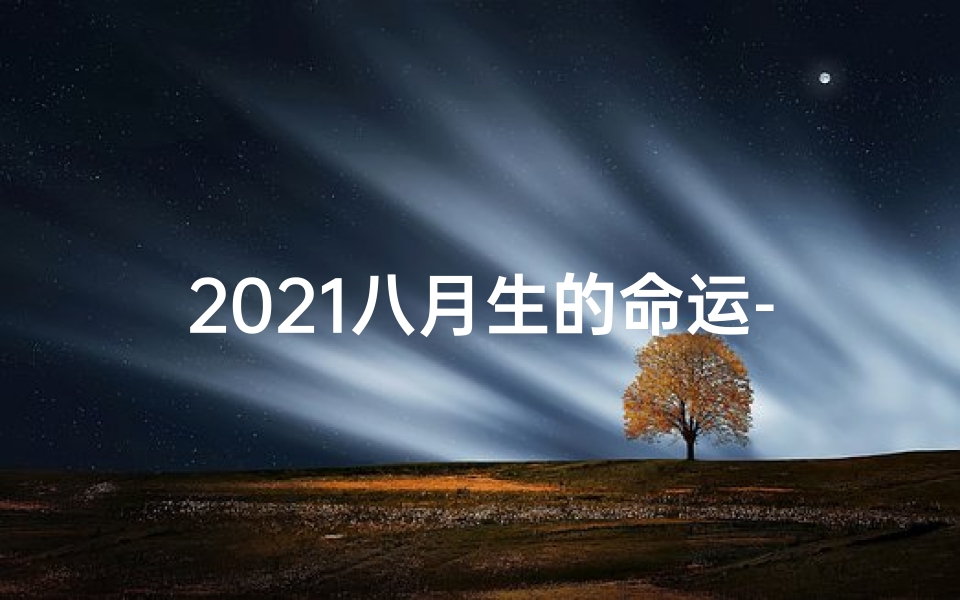 2021八月生的命运-2021年八月命格：揭秘神秘运势之旅