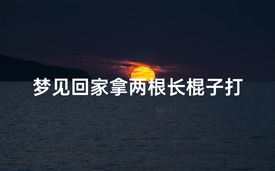 梦见回家拿两根长棍子打人;梦见回家拿两根长棍子打人什么意思