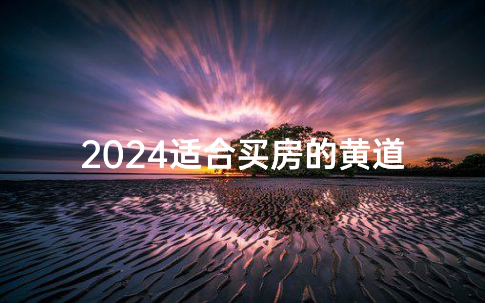 2024适合买房的黄道吉日—2024年的好日子