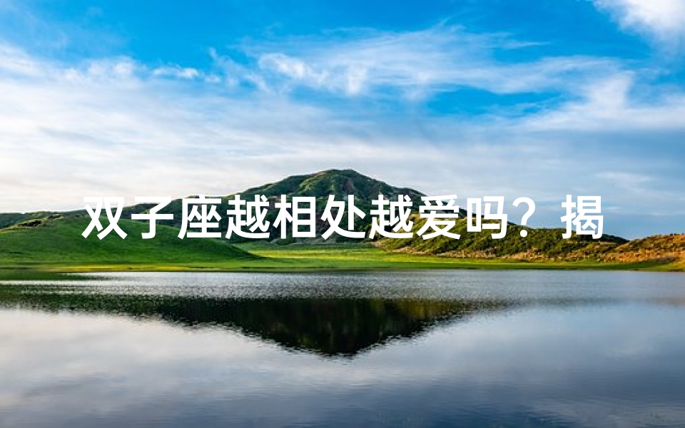 双子座越相处越爱吗？揭秘神秘双子的爱情密码