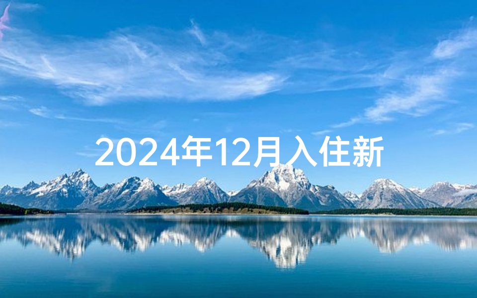 2024年12月入住新房吉日;2024年12月新房入住吉日精选