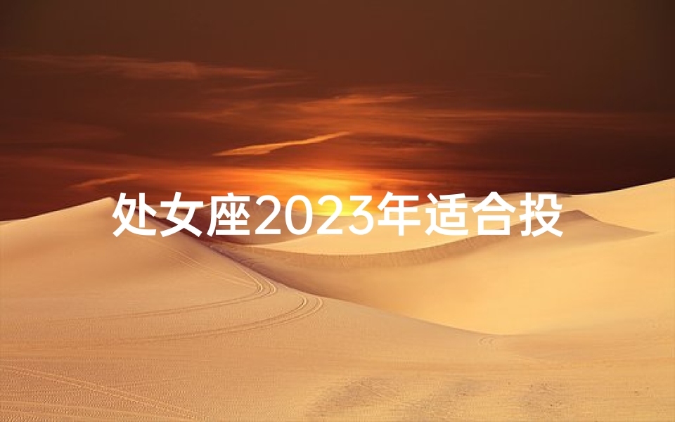 处女座2023年适合投资吗(处女座2023年投资运势解析：宜否投资？)