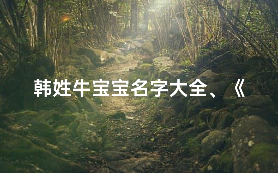 韩姓牛宝宝名字大全、《韩氏牛宝宝，个性闪耀的名字新风尚》