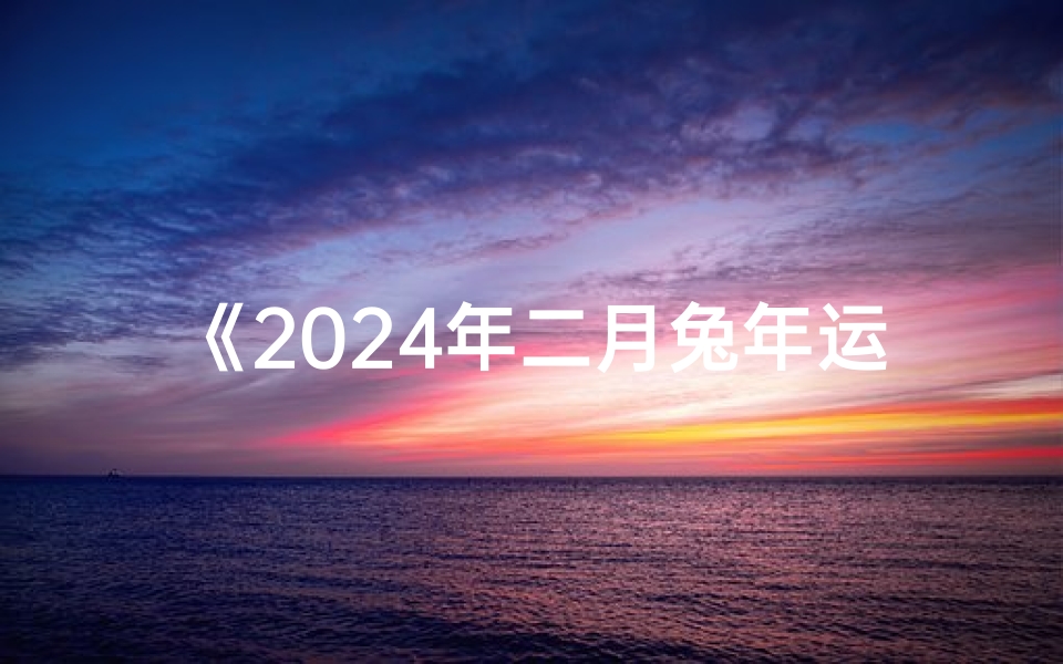 《2024年二月兔年运势揭秘：运势如何？》