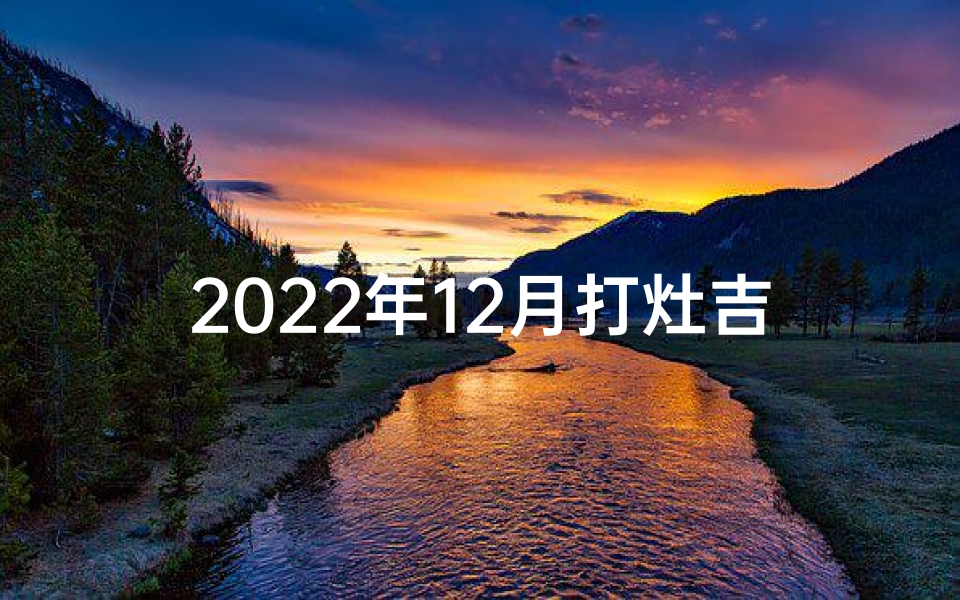 2022年12月打灶吉日：吉祥如意好时光