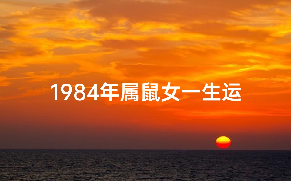 1984年属鼠女一生运气;1984年属鼠女2021年运势完整版