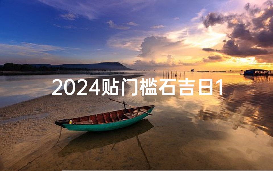 2024贴门槛石吉日12月、2024年贴门槛石吉日：12月12日吉祥启航