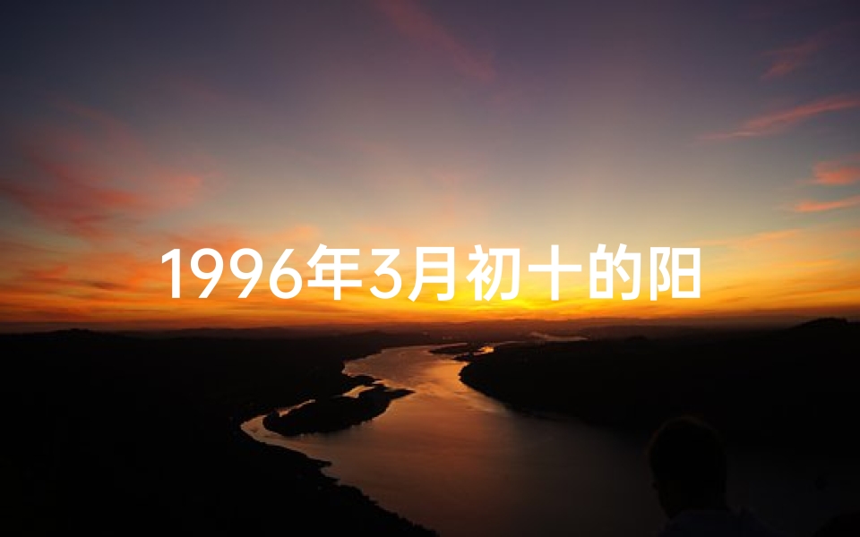 1996年3月初十的阳历是多少、《1996年三月初十命格：揭秘独特命运之谜》