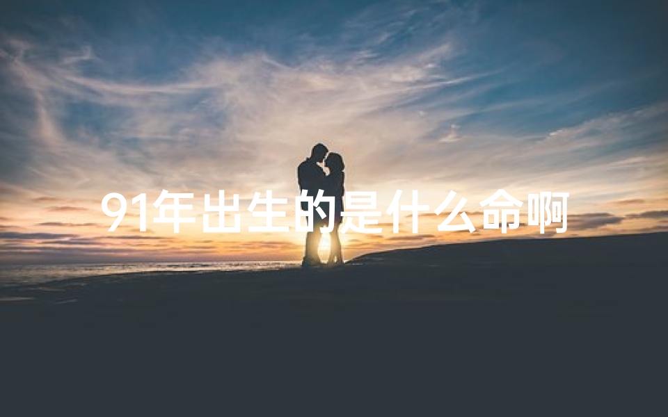 91年出生的是什么命啊-91年出生八字命格揭秘：运势如何？