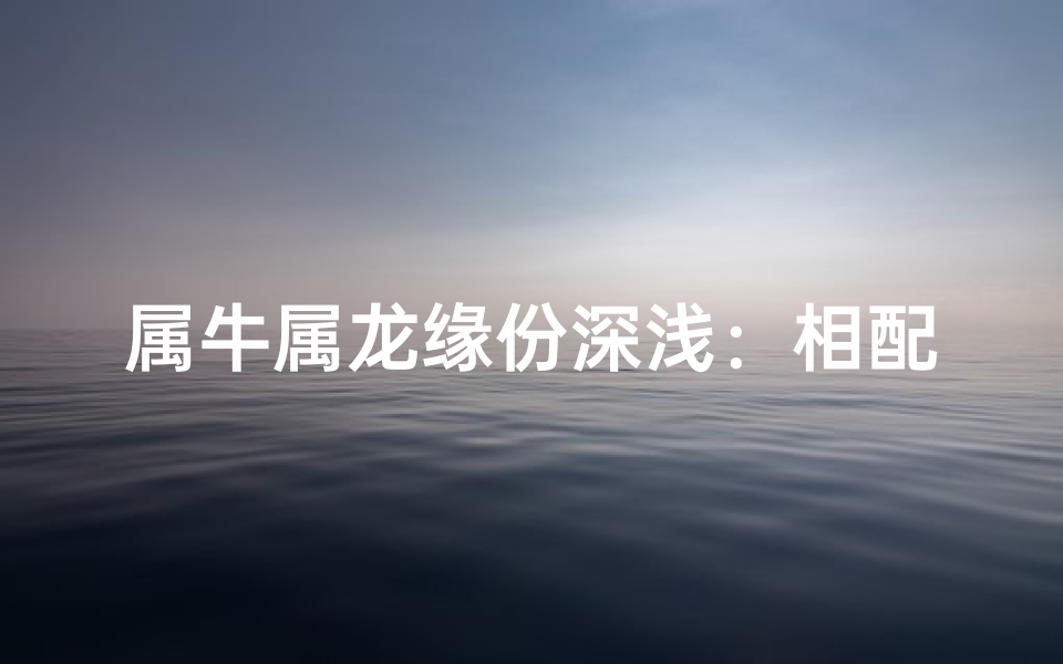 属牛属龙缘份深浅：相配与否揭秘