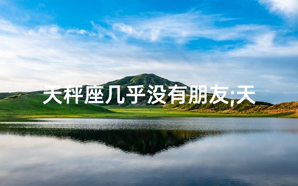 天秤座几乎没有朋友;天秤座男生：没朋友？真的没人喜欢吗？