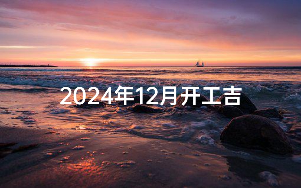 2024年12月开工吉日查询：最佳开工良辰揭晓