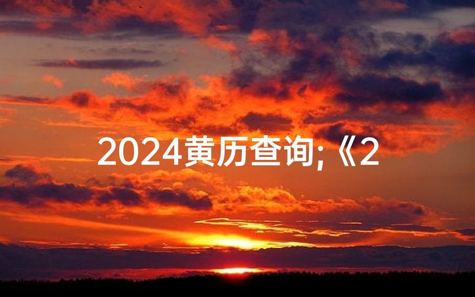 2024黄历查询;《2024年黄道吉日详查手册，全年吉日一网打尽》