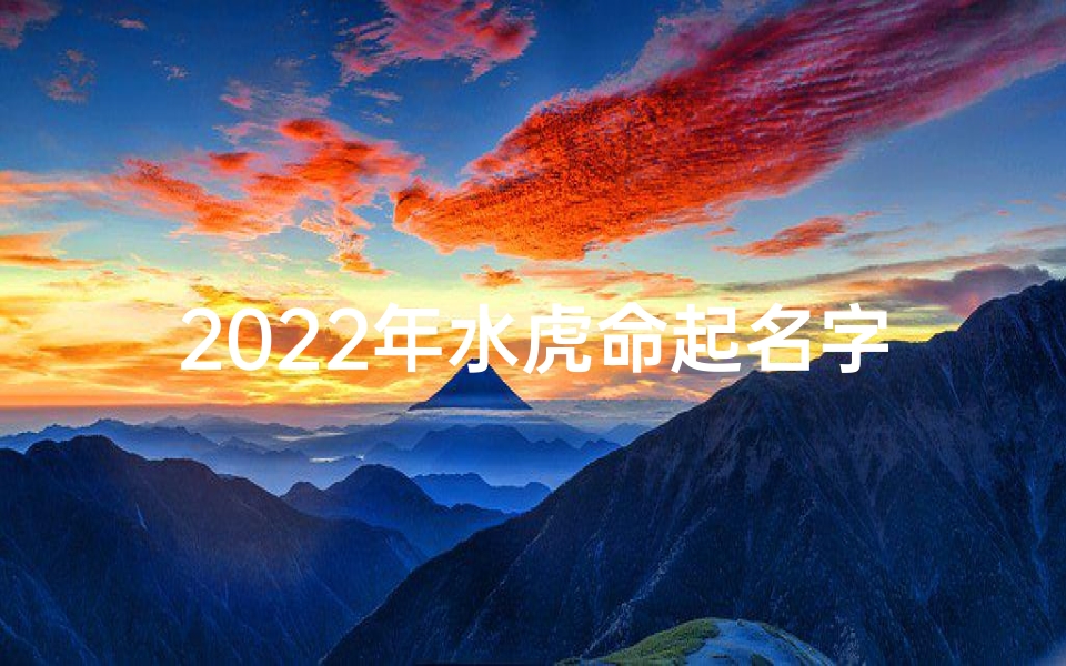 2022年水虎命起名字用什么字好_水虎宝宝携水木灵韵，取名新篇章