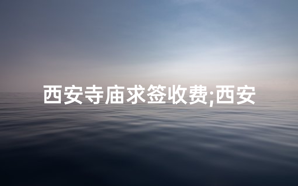 西安寺庙求签收费;西安寺庙求签收费引争议，一签竟高达百元