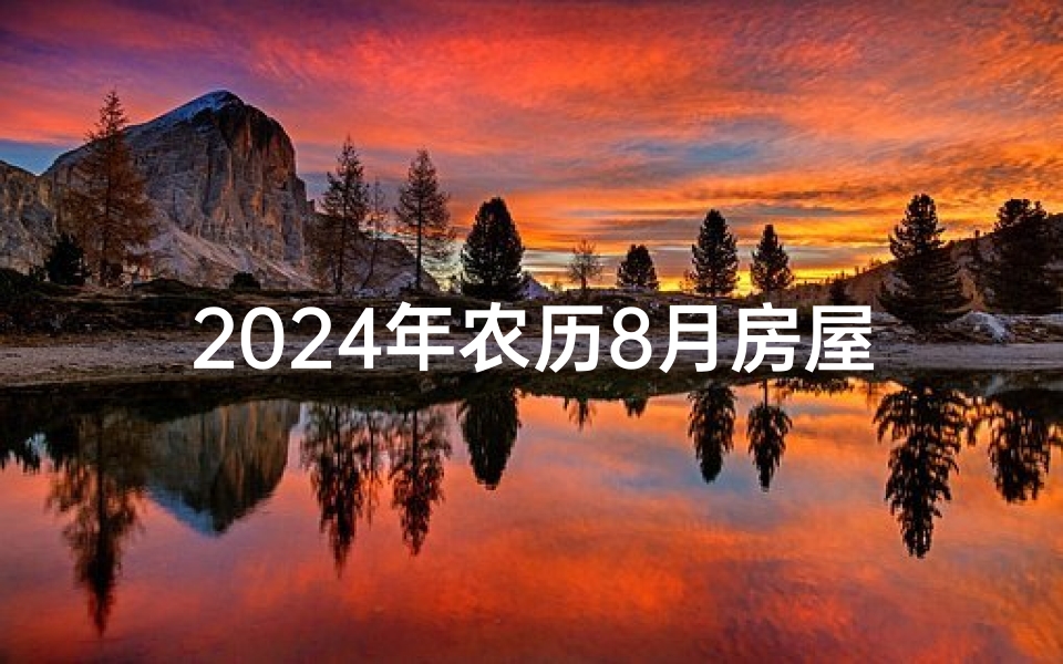 2024年农历8月房屋封顶吉日_2024年农历8月房屋封顶吉日精选