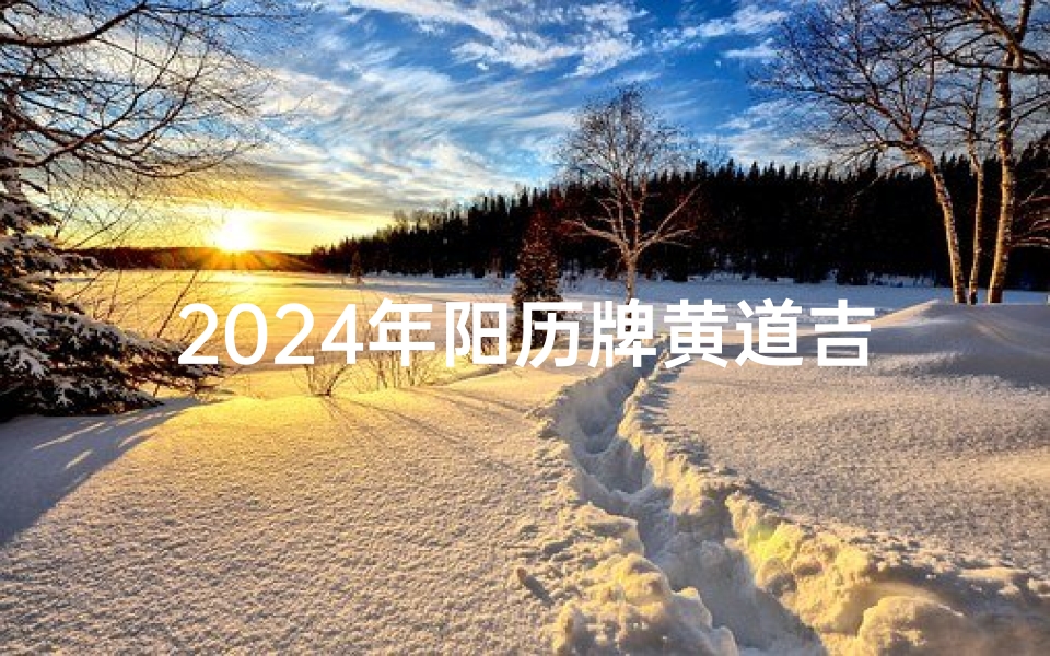 2024年阳历牌黄道吉日_《2024年黄道吉日：把握良辰吉日，开启幸福新篇章》