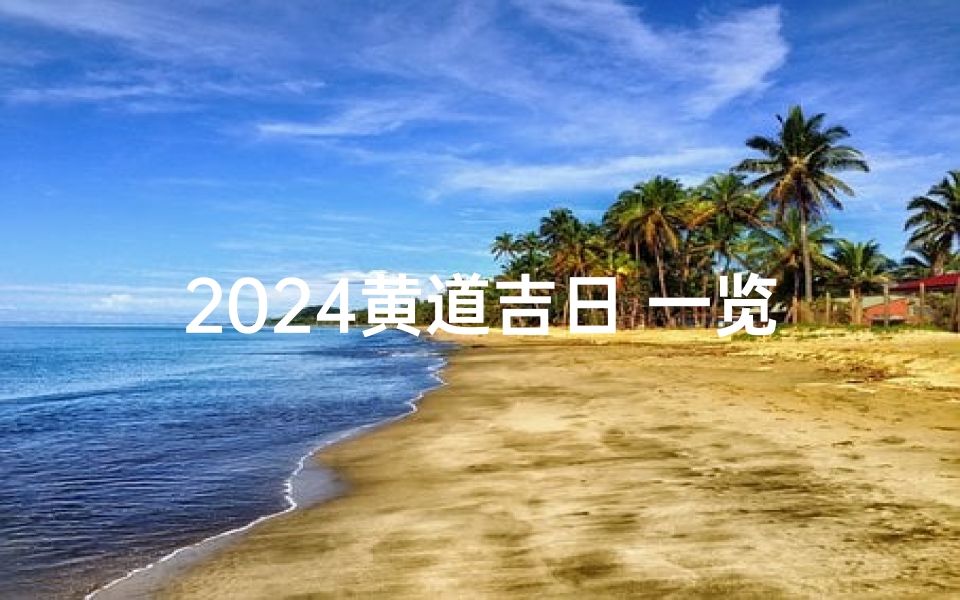 2024黄道吉日 一览表-老黄历正版2024黄道吉日一览表