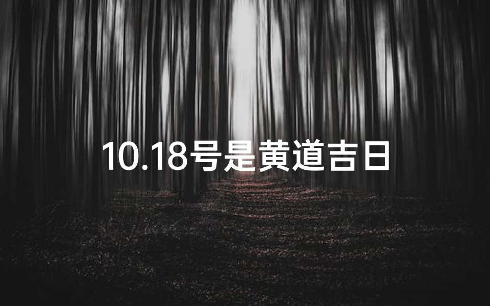 10.18号是黄道吉日吗;10.18黄道吉日：宜嫁娶，宜出行