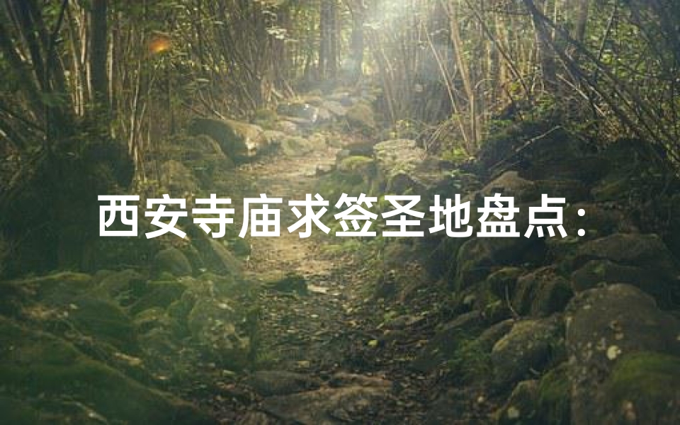 西安寺庙求签圣地盘点：灵验签文在哪里？