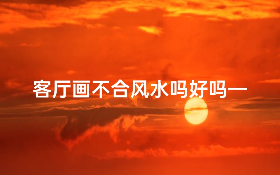 客厅画不合风水吗好吗—客厅挂画不合风水好吗？揭秘家居风水禁忌