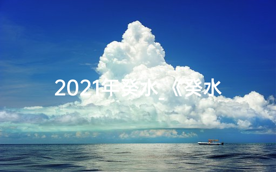 2021年癸水_《癸水命2023：运势解析与吉祥指南》