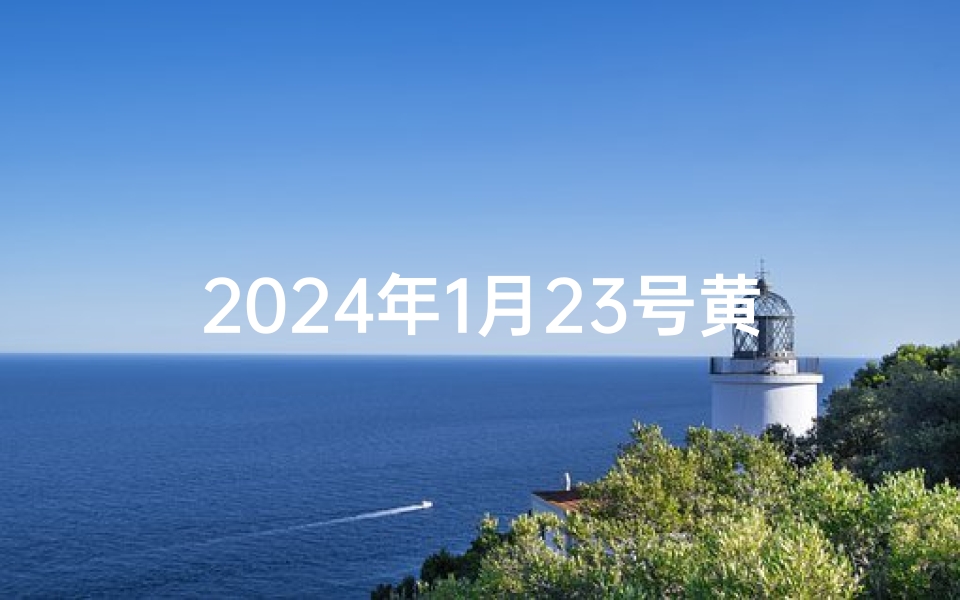 2024年1月23号黄道吉日—2024年1月23日黄道吉日：吉祥如意好时机