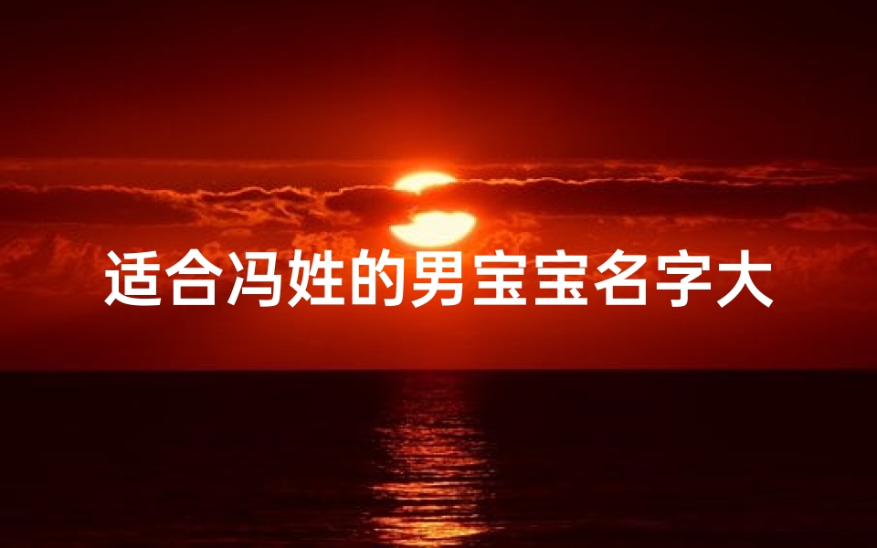 适合冯姓的男宝宝名字大全—冯姓好听的男孩儿名字