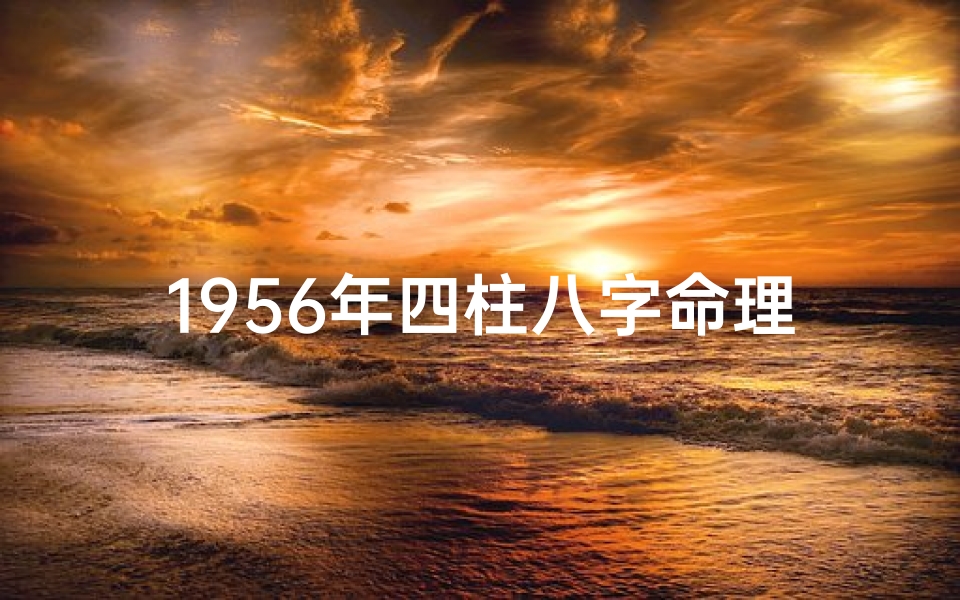 1956年四柱八字命理、1956年生人是什么命,命中缺什么？