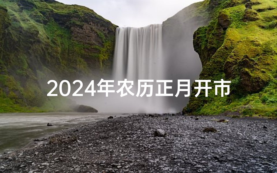 2024年农历正月开市吉日—2024年农历正月开市吉日：财运亨通，生意兴隆