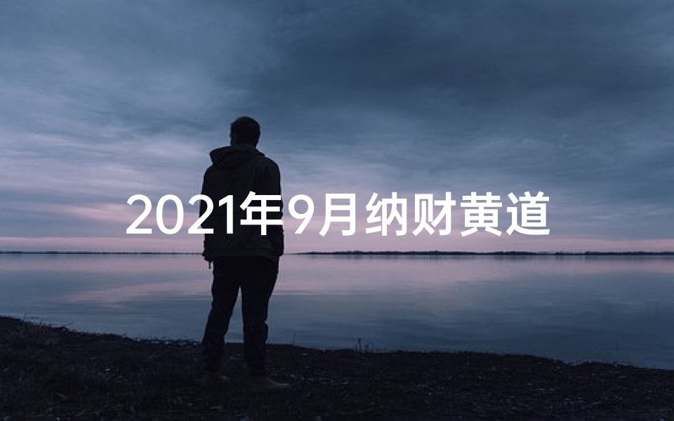 2021年9月纳财黄道吉日查询,9月纳财吉日：哪些生肖财运亨通？