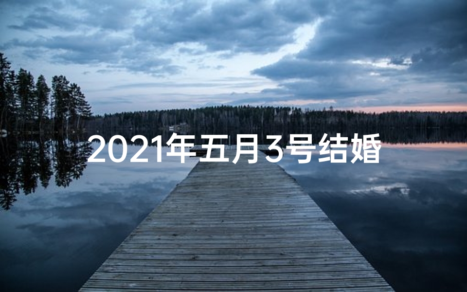 2021年五月3号结婚最吉利的日子,喜结良缘，五月三号共谱幸福篇章