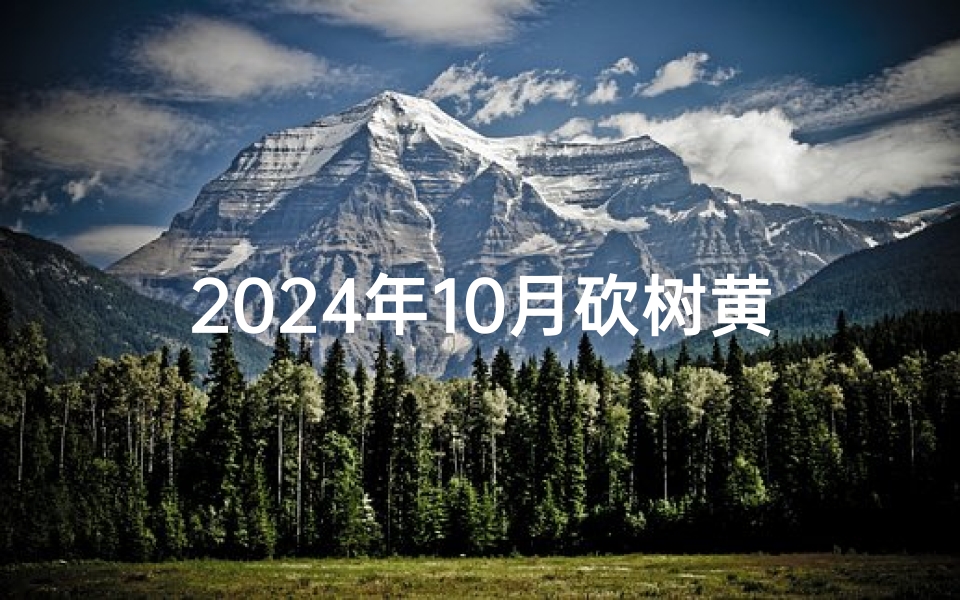 2024年10月砍树黄道吉日—2024年10月砍树吉日：黄道良辰助丰收