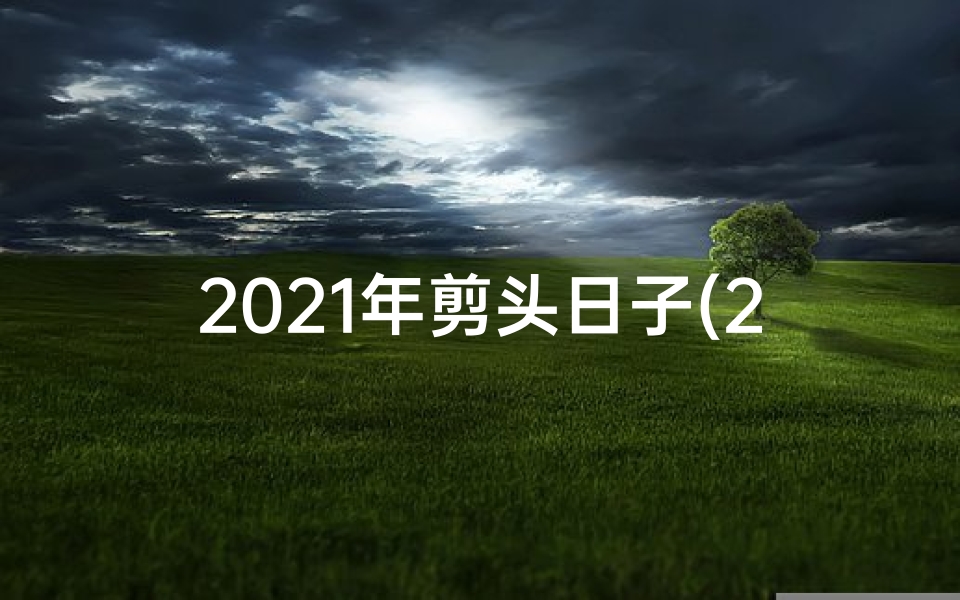 2021年剪头日子(2024年剪头吉日：好运从头开始，焕新启航)