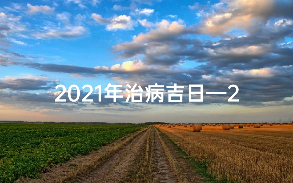 2021年治病吉日—2024年求医治病吉日精选指南