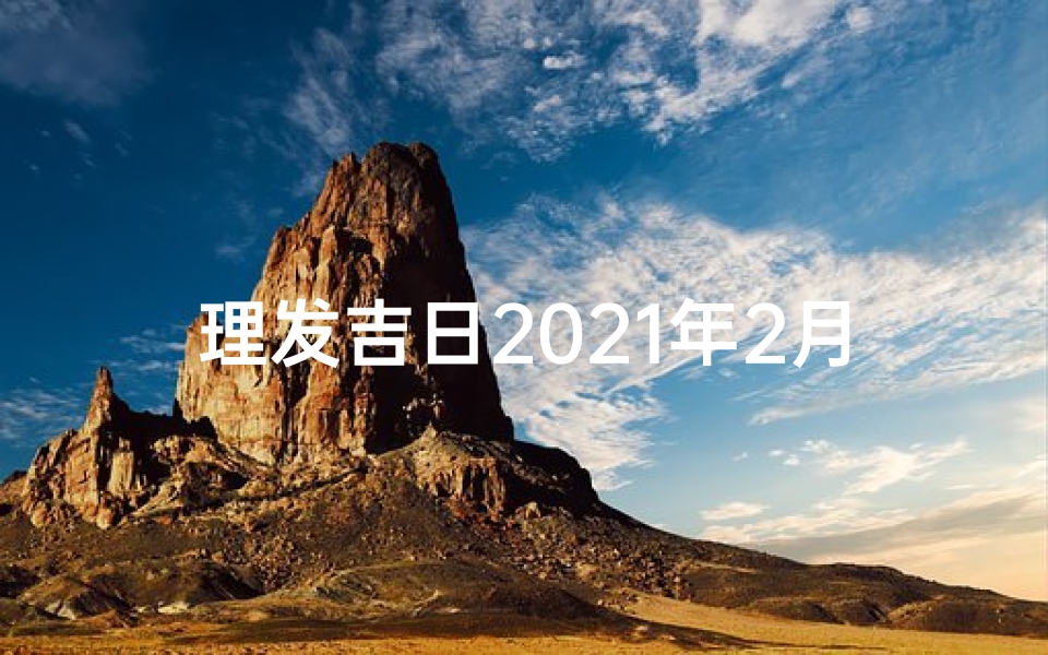 理发吉日2021年2月理发吉日_二日理发吉日揭晓：宜选良辰吉日理发时