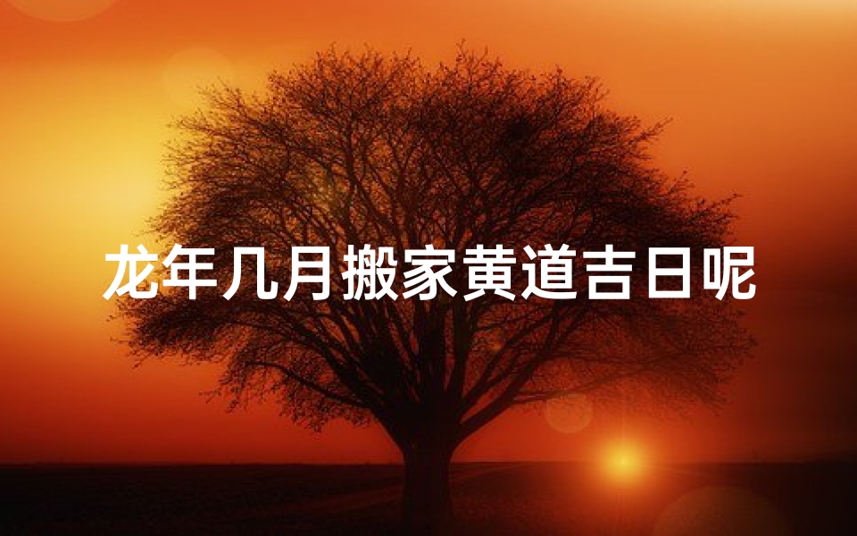 龙年几月搬家黄道吉日呢_属龙人2020年几月搬家好