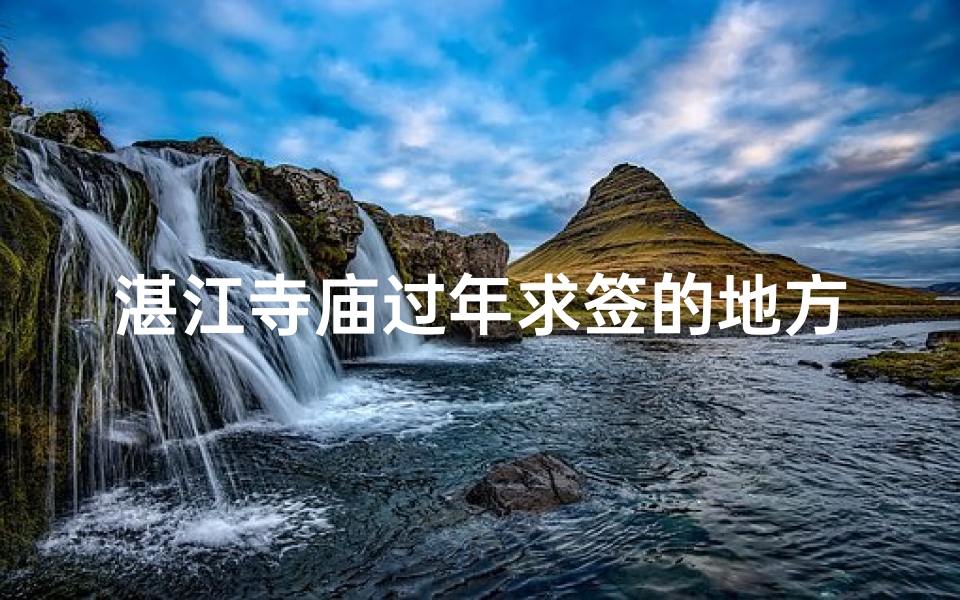 湛江寺庙过年求签的地方,湛江寺庙过年求签：祈福圣地，灵签指引新岁