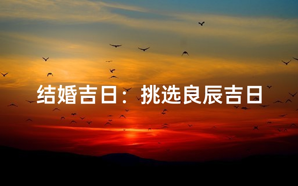 结婚吉日：挑选良辰吉日，幸福美满一生