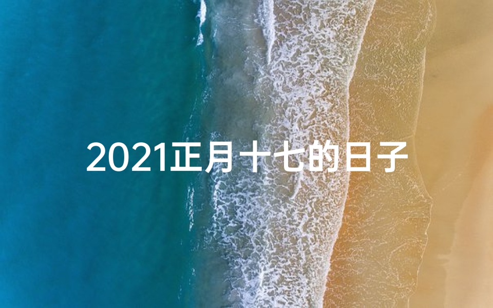 2021正月十七的日子好不好;正月十七黄道吉日，宜嫁娶否？