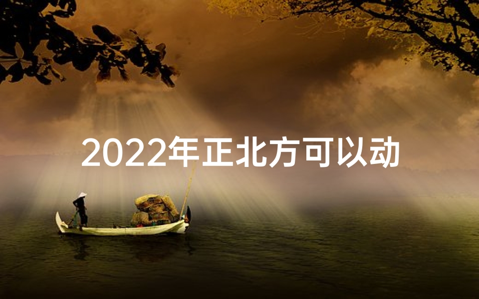 2022年正北方可以动土吗—龙年北方能动土吉日：择吉良辰，开启新篇章