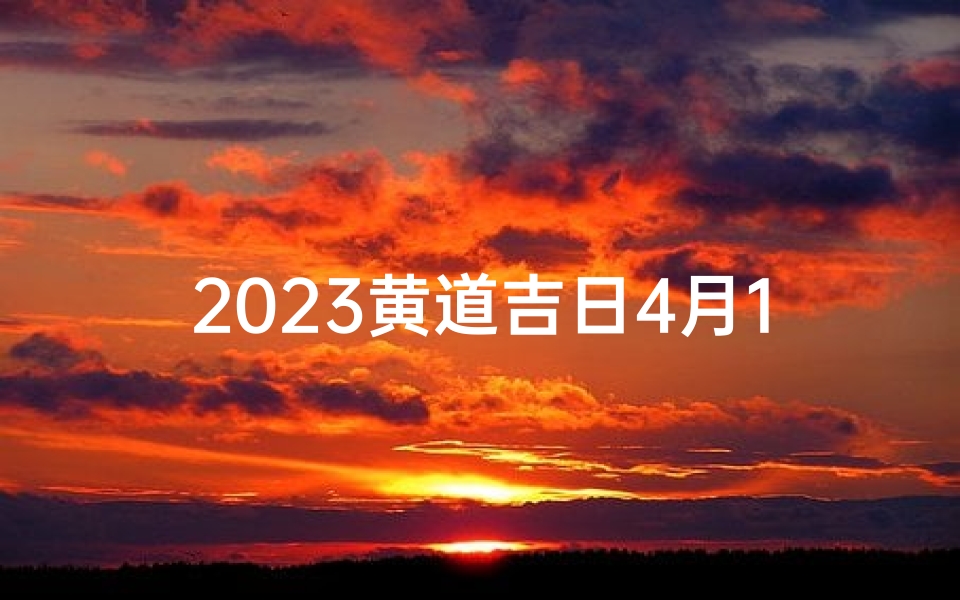 2023黄道吉日4月10日(2023年的4月10号)